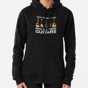 Yes I Really Do Need All These Guitars Pullover Hoodie
